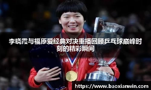 李晓霞与福原爱经典对决重播回顾乒乓球巅峰时刻的精彩瞬间