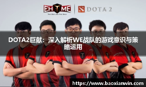 DOTA2巨献：深入解析WE战队的游戏意识与策略运用