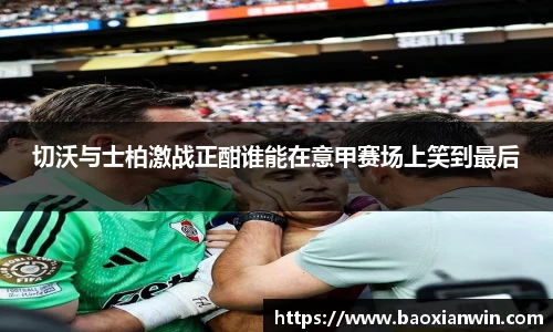 切沃与士柏激战正酣谁能在意甲赛场上笑到最后